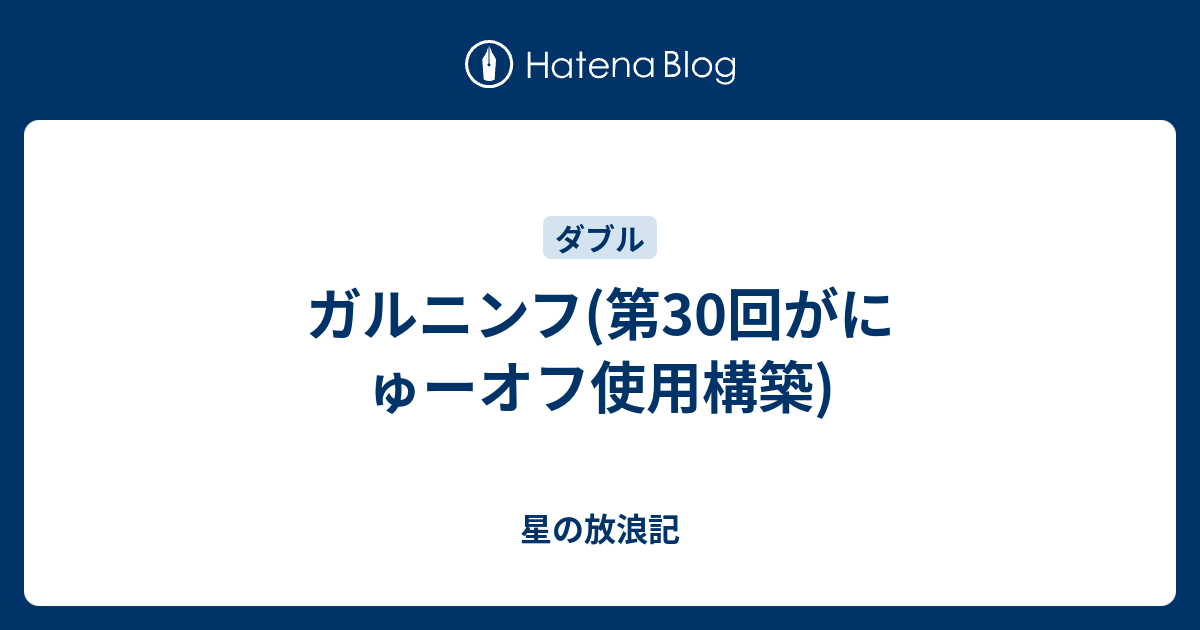 ガルニンフ 第30回がにゅーオフ使用構築 星の放浪記