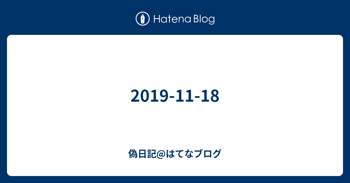 2019-11-18 - 偽日記@はてなブログ