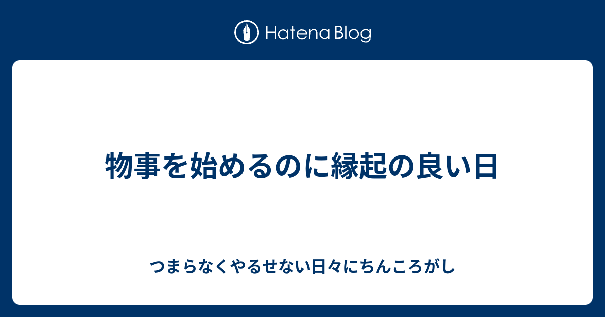 物事を始めるのに縁起の良い日 つまらなくやるせない日々にちんころがし