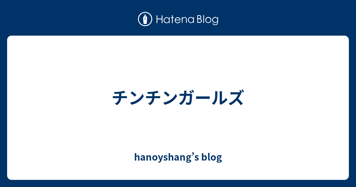 hanoyshang’s blog  チンチンガールズ