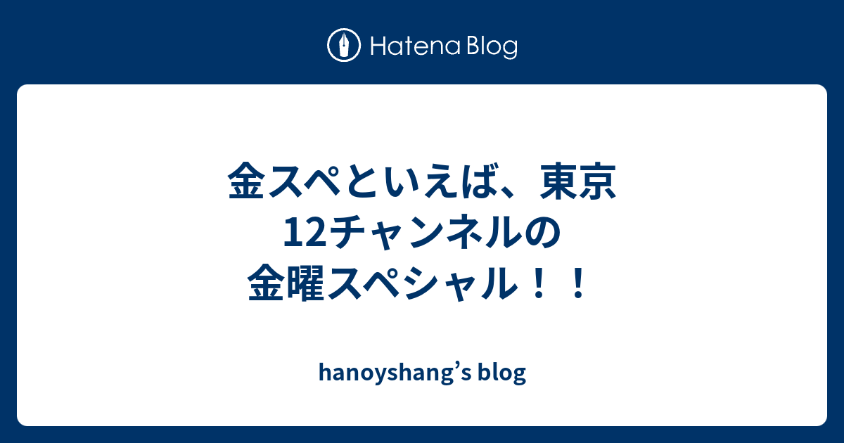 金スペといえば 東京12チャンネルの金曜スペシャル Hanoyshang S Blog