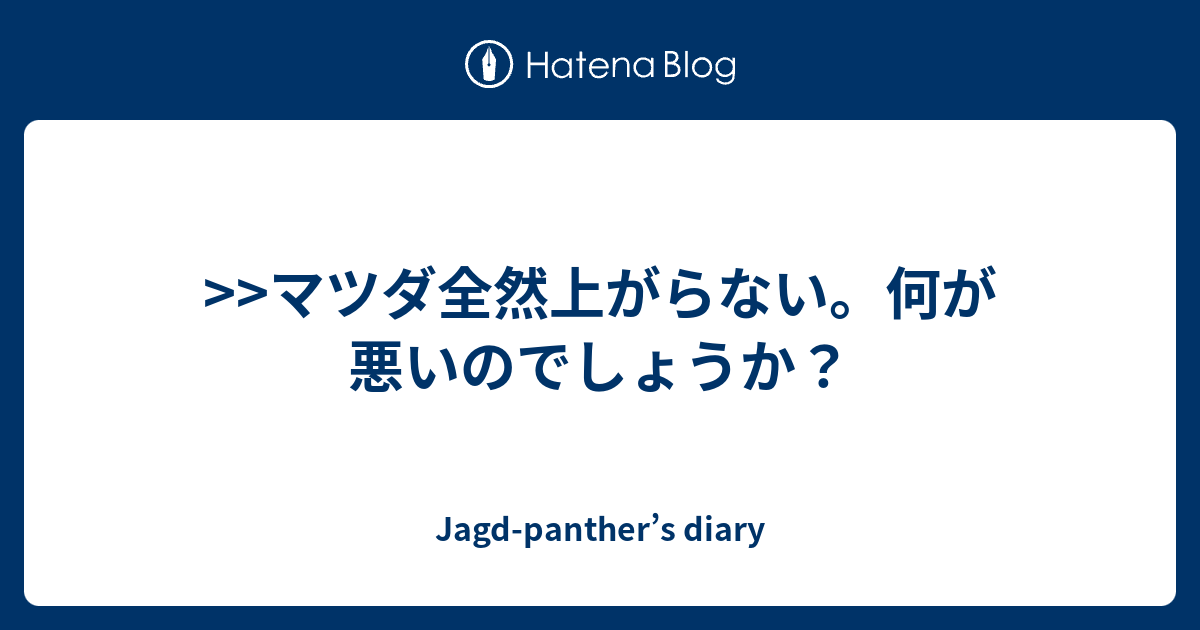 マツダ全然上がらない 何が悪いのでしょうか Jagd Panther S Diary