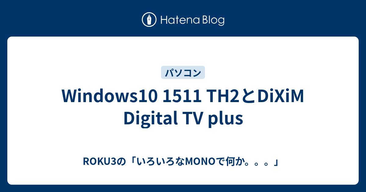 Windows10 1511 Th2とdixim Digital Tv Plus Roku3の いろいろなmonoで何か