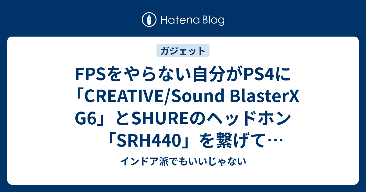 Fpsをやらない自分がps4に Creative Sound Blasterx G6 とshureのヘッドホン Srh440 を繋げてヴァーチャルサラウンドを体験してみた インドア派でもいいじゃない