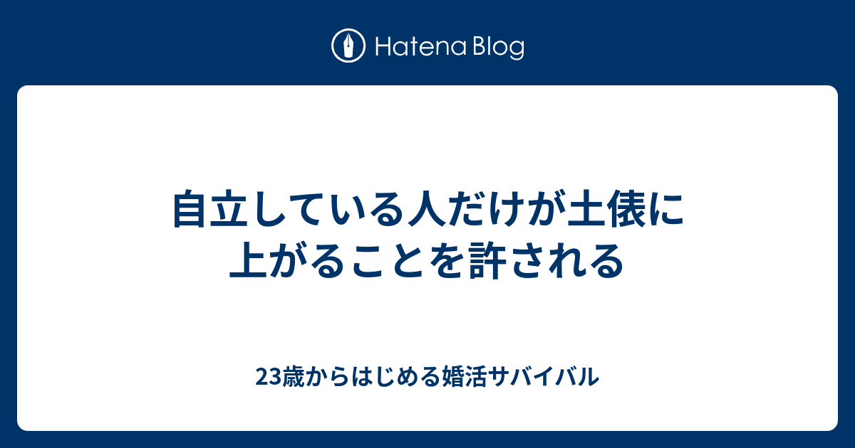 自立している人だけが土俵に上がることを許される 23歳からはじめる婚活サバイバル