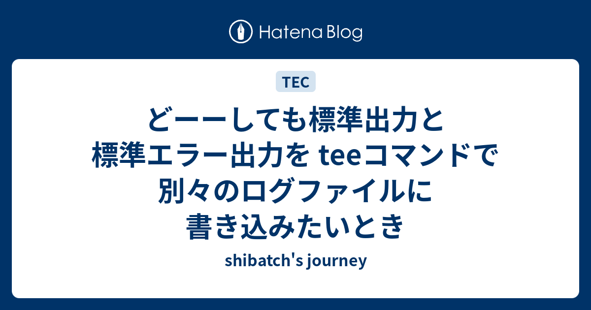 どーーしても標準出力と標準エラー出力を Teeコマンドで別々のログファイルに書き込みたいとき Shibatch S Journey Records