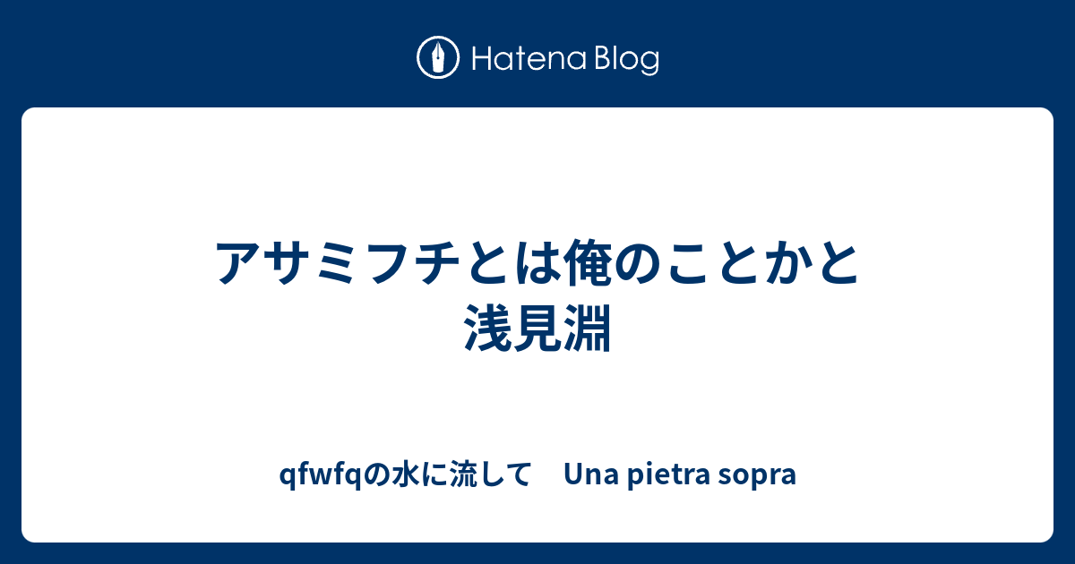 アサミフチとは俺のことかと浅見淵 Qfwfqの水に流して Una Pietra Sopra