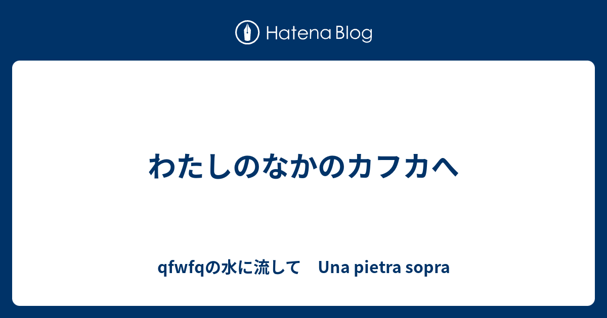 わたしのなかのカフカへ Qfwfqの水に流して Una Pietra Sopra