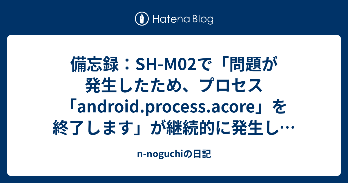 備忘録 Sh M02で 問題が発生したため プロセス Android Process Acore を終了します が継続的に発生して困った N Noguchiの日記