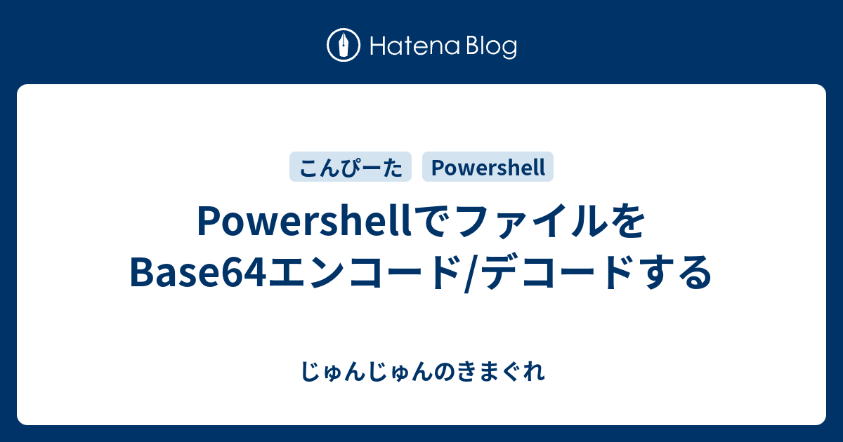 PowershellでファイルをBase64エンコード/デコードする じゅんじゅんのきまぐれ