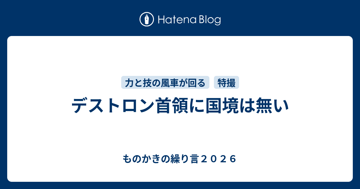 デストロン首領に国境は無い - ものかきの繰り言2026