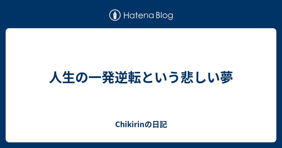 人生の一発逆転という悲しい夢 Chikirinの日記