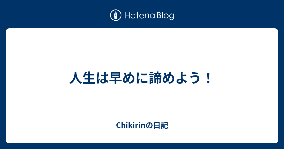 人生は早めに諦めよう Chikirinの日記