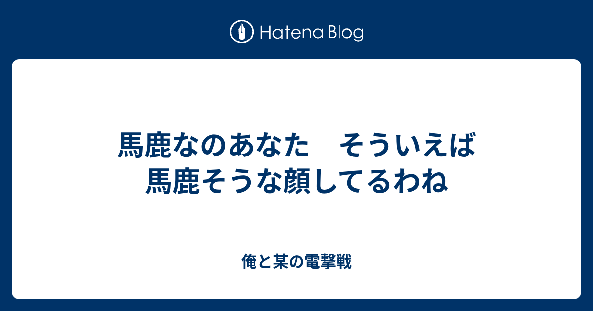 馬鹿なのあなた そういえば馬鹿そうな顔してるわね 俺と某の電撃戦