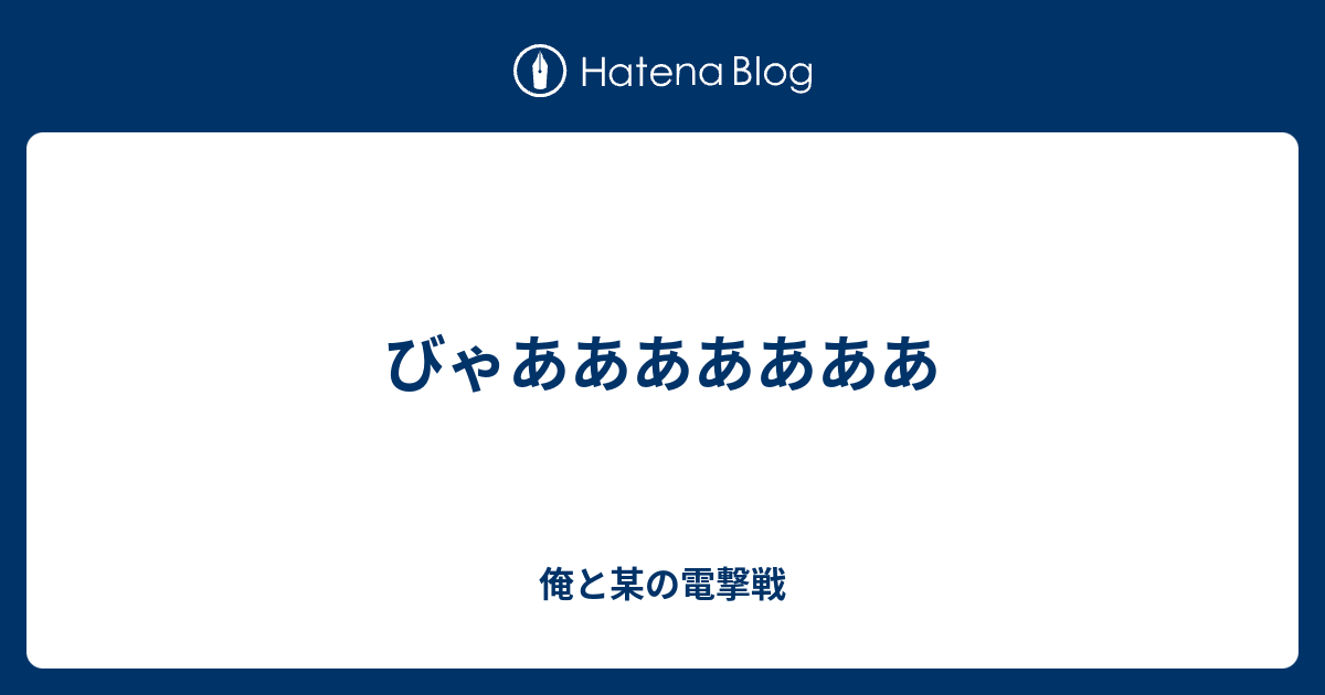 びゃあああああああ - 俺と某の電撃戦