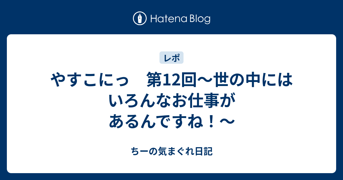 やすこにっ 第12回 世の中にはいろんなお仕事があるんですね ちーの気まぐれ日記