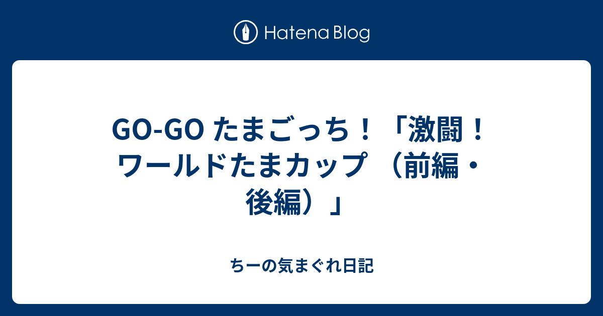 Go Go たまごっち 激闘 ワールドたまカップ 前編 後編 ちーの気まぐれ日記