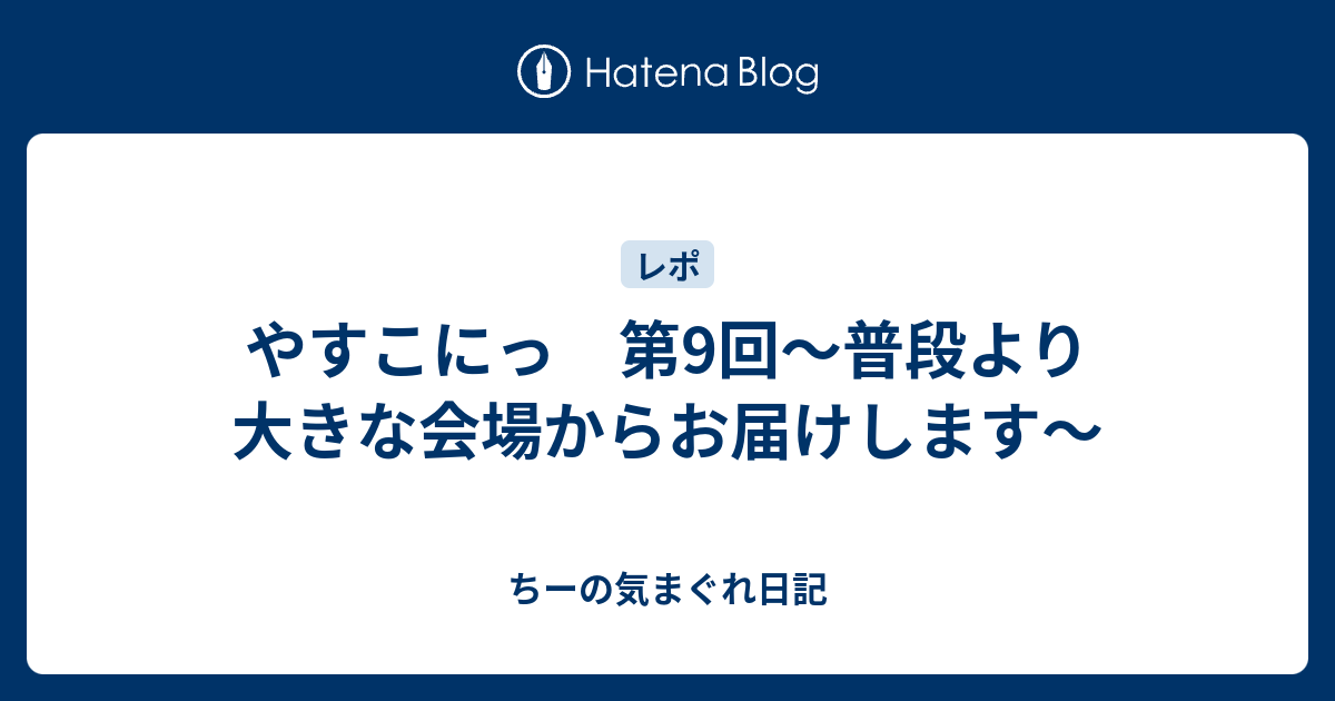 やすこにっ 第9回 普段より大きな会場からお届けします ちーの気まぐれ日記