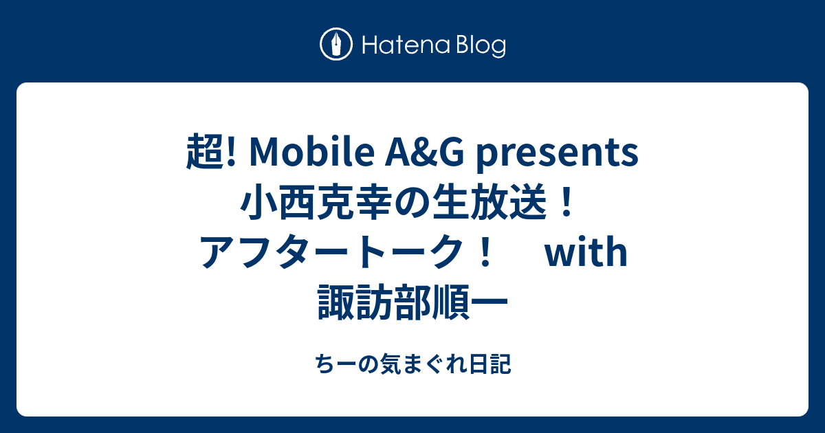 超 Mobile A G Presents 小西克幸の生放送 アフタートーク With 諏訪部順一 ちーの気まぐれ日記