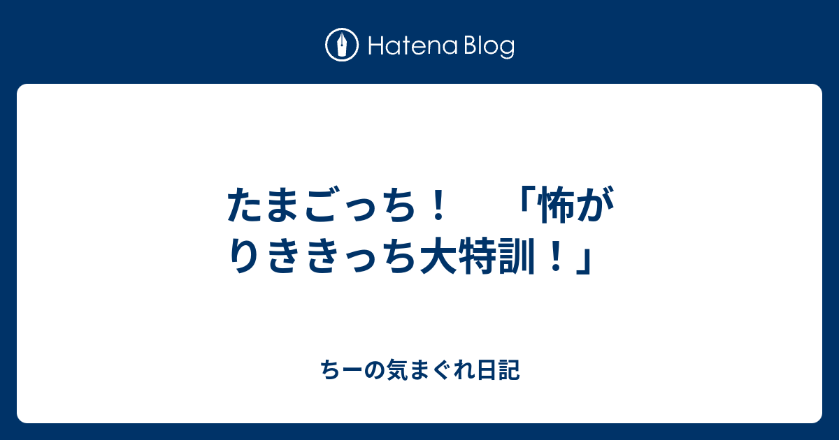 たまごっち 怖がりききっち大特訓 ちーの気まぐれ日記