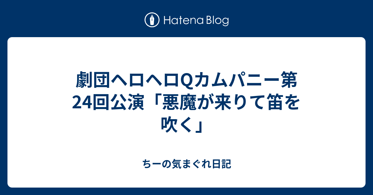 劇団ヘロヘロqカムパニー第24回公演 悪魔が来りて笛を吹く ちーの気まぐれ日記