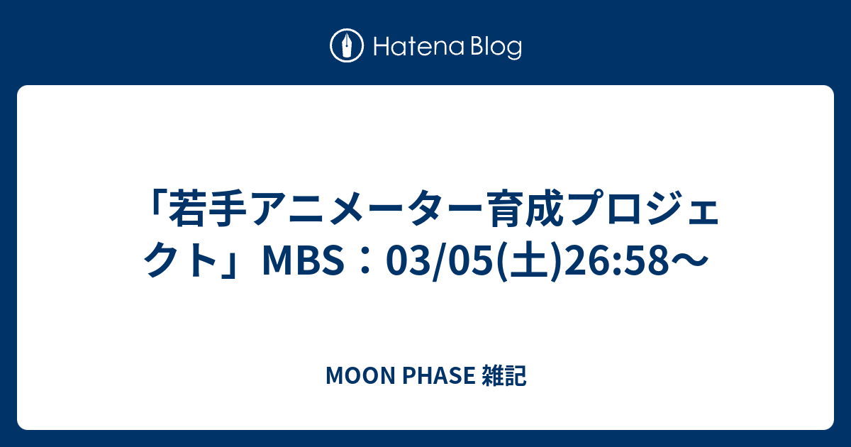 若手アニメーター育成プロジェクト Mbs 03 05 土 26 58 Moon Phase 雑記