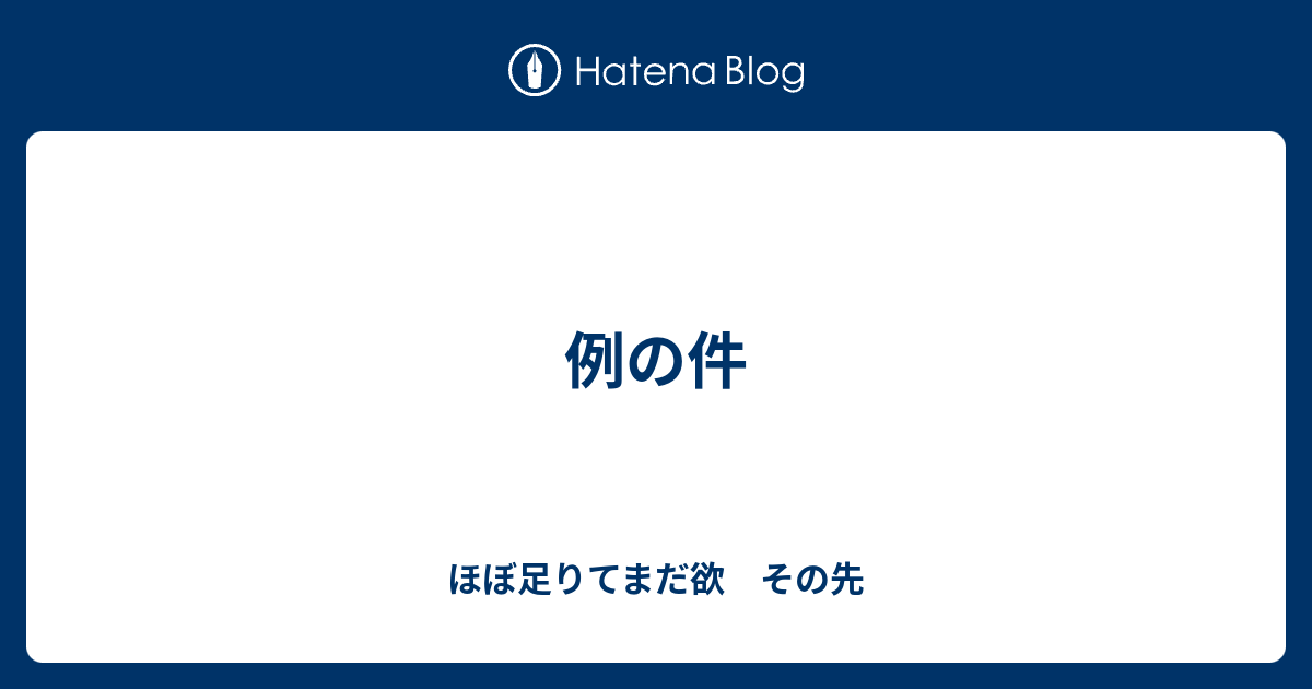 例の件 - ほぼ足りてまだ欲 その先