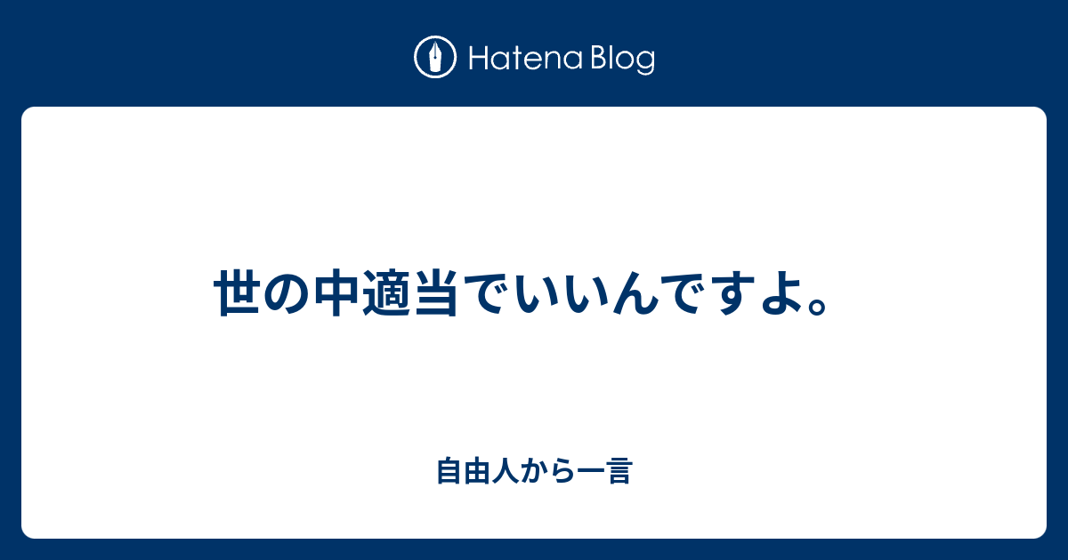 世の中適当でいいんですよ 自由人から一言