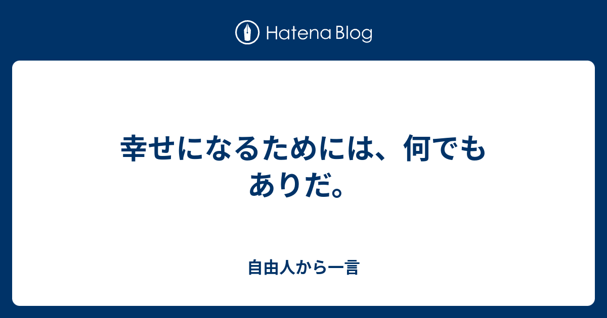 幸せになるためには 何でもありだ 自由人から一言