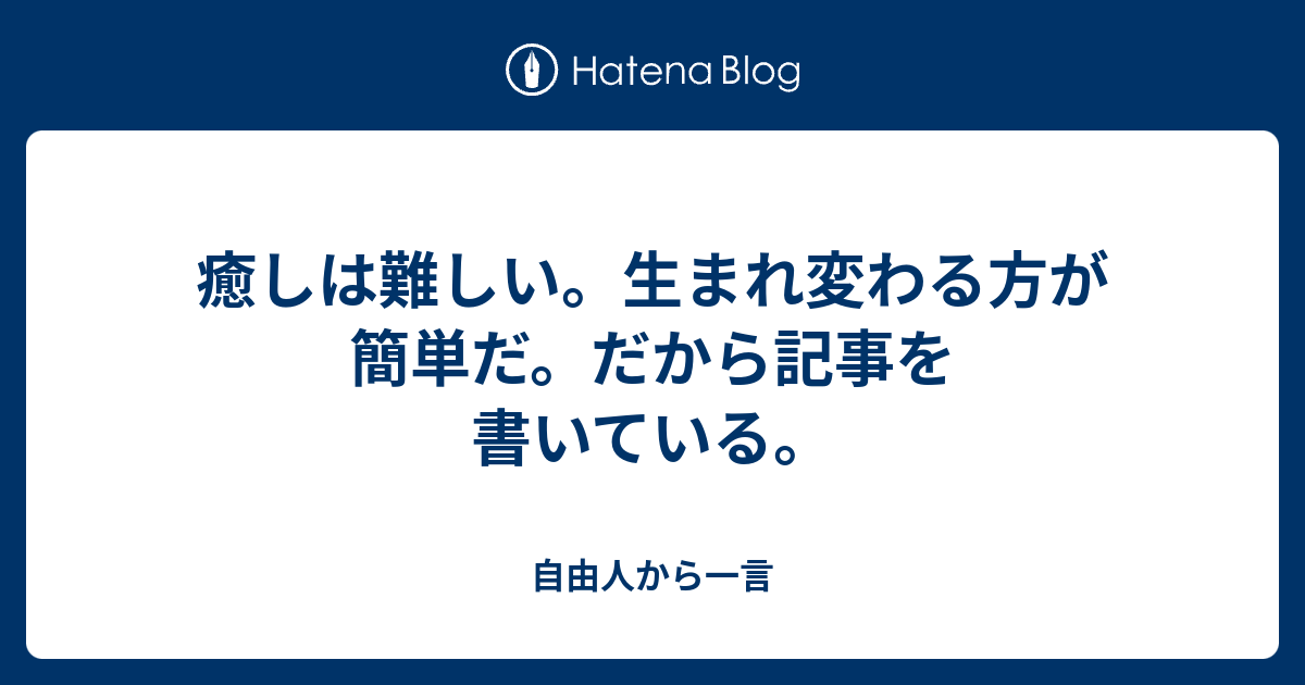 癒しは難しい 生まれ変わる方が簡単だ だから記事を書いている 自由人から一言