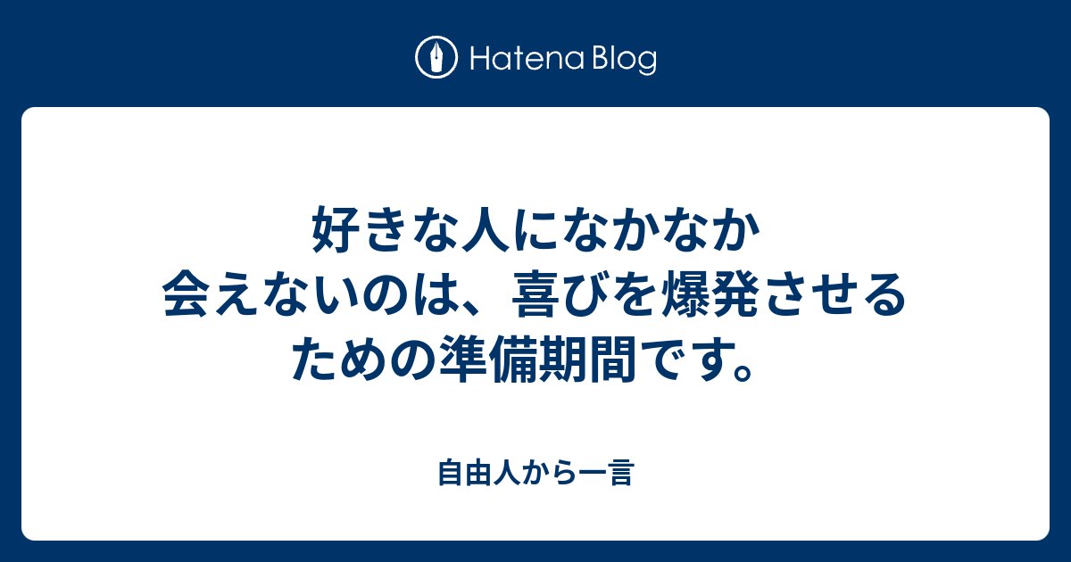 好きな人になかなか会えないのは 喜びを爆発させるための準備期間です 自由人から一言