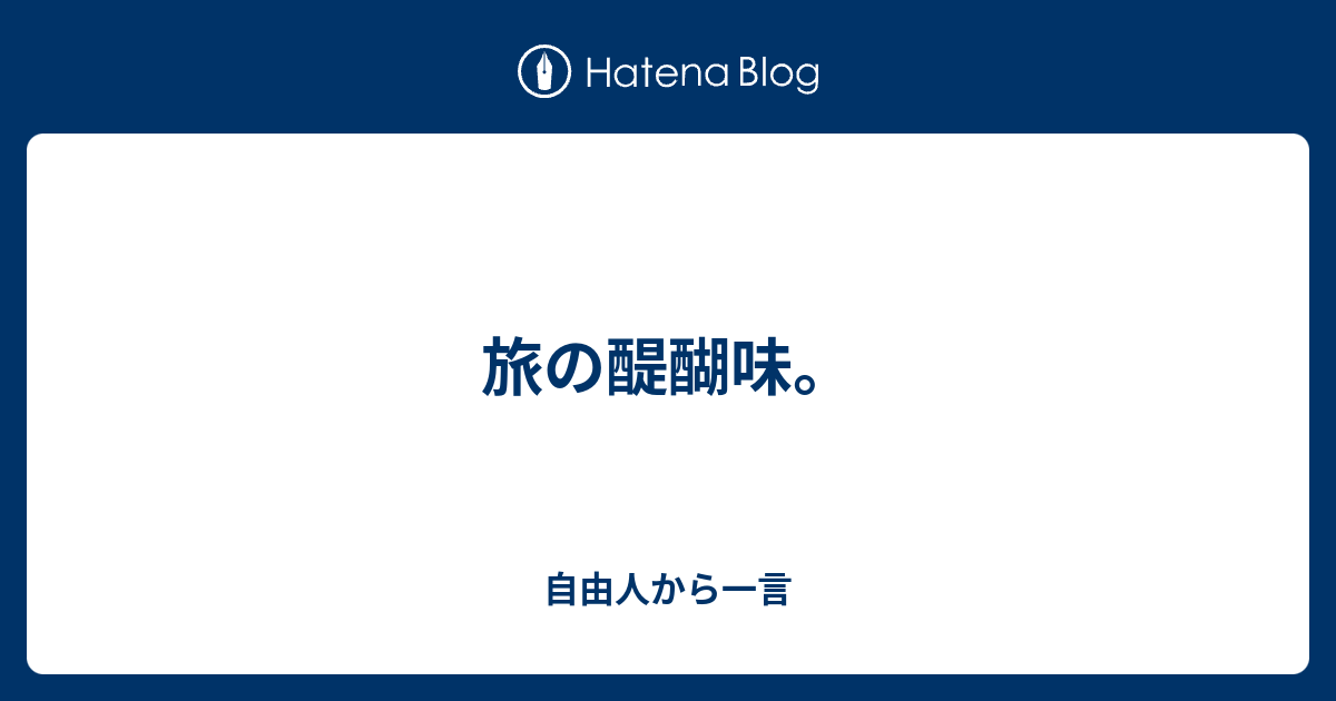 旅の醍醐味。 自由人から一言