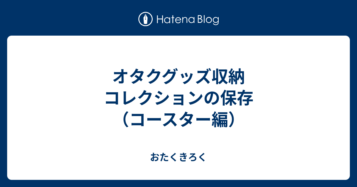 オタクグッズ収納 コレクションの保存 コースター編 おたくきろく