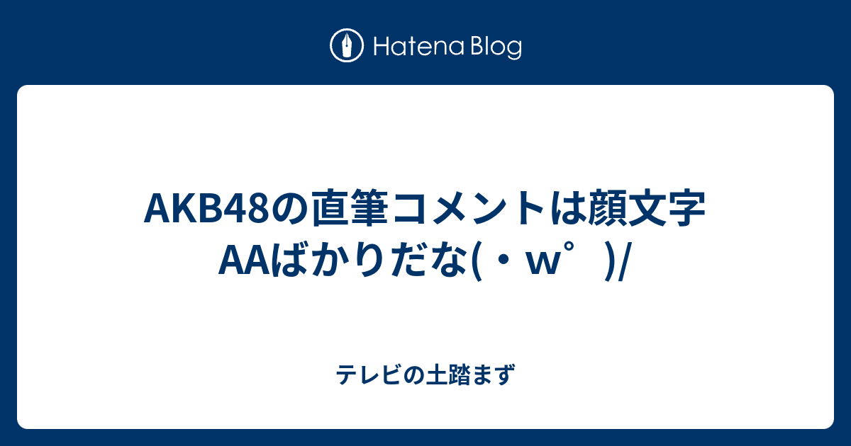 Akb48の直筆コメントは顔文字aaばかりだな ｗ テレビの土踏まず