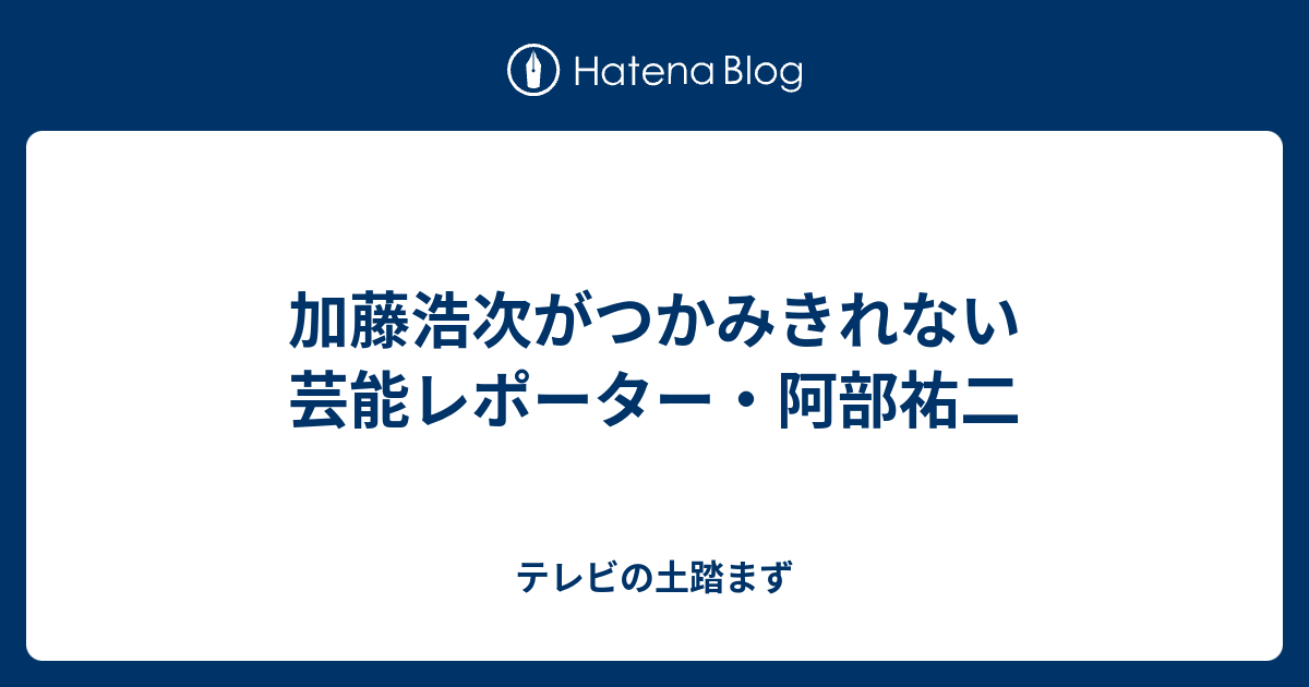 加藤浩次がつかみきれない芸能レポーター 阿部祐二 テレビの土踏まず