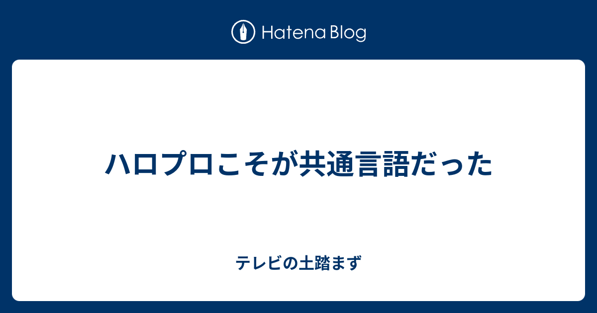 ハロプロこそが共通言語だった - テレビの土踏まず