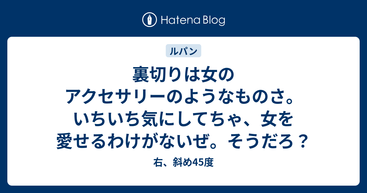 裏切りは女のアクセサリーのようなものさ いちいち気にしてちゃ 女を愛せるわけがないぜ そうだろ 右 斜め45度