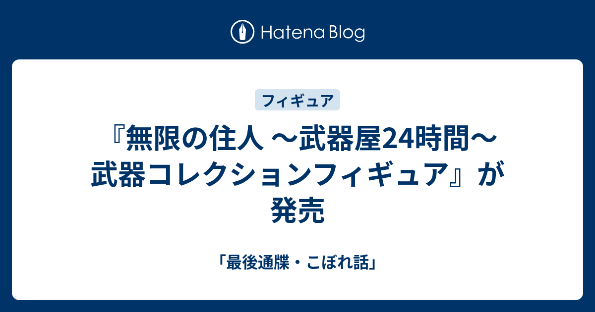 無限の住人 武器屋24時間 武器コレクションフィギュア が発売 最後通牒 こぼれ話