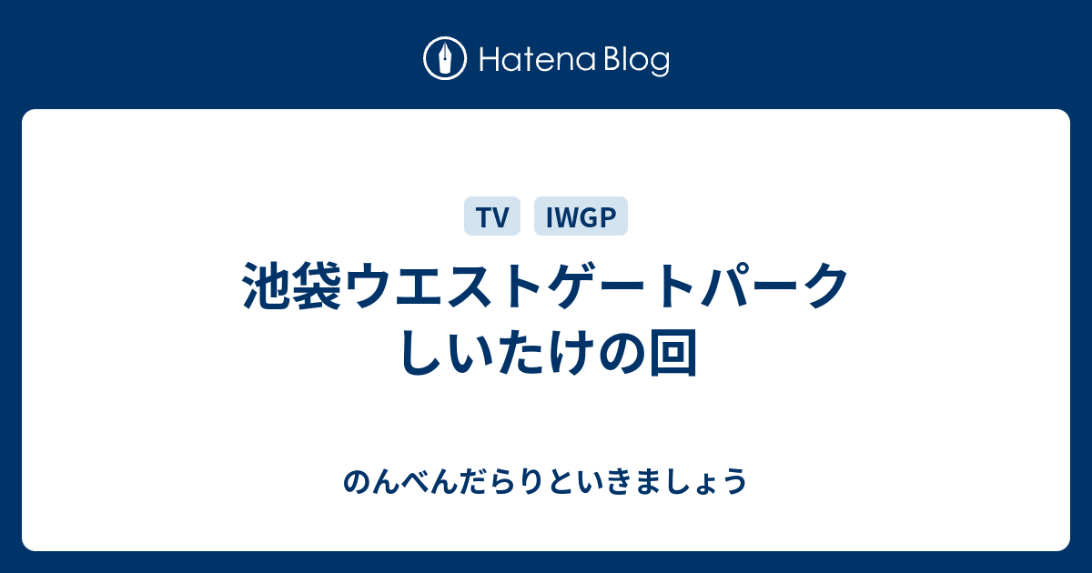 池袋ウエストゲートパーク しいたけの回 のんべんだらりといきましょう