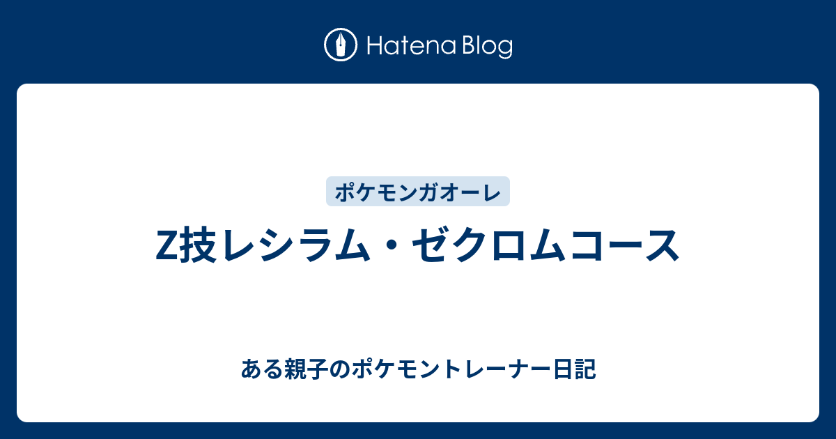 Z技レシラム ゼクロムコース ある親子のポケモントレーナー日記