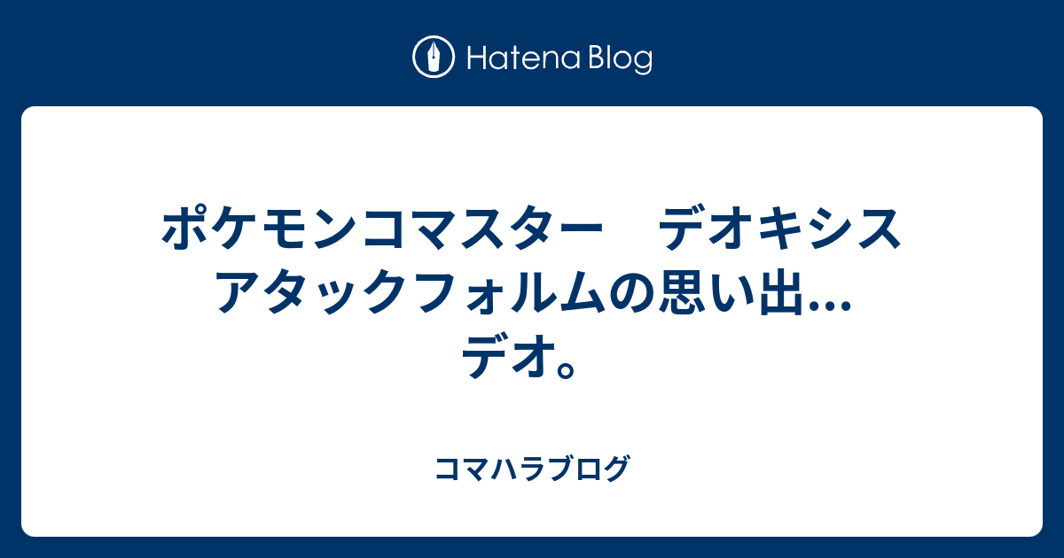 ポケモンコマスター デオキシス アタックフォルムの思い出 デオ コマハラブログ