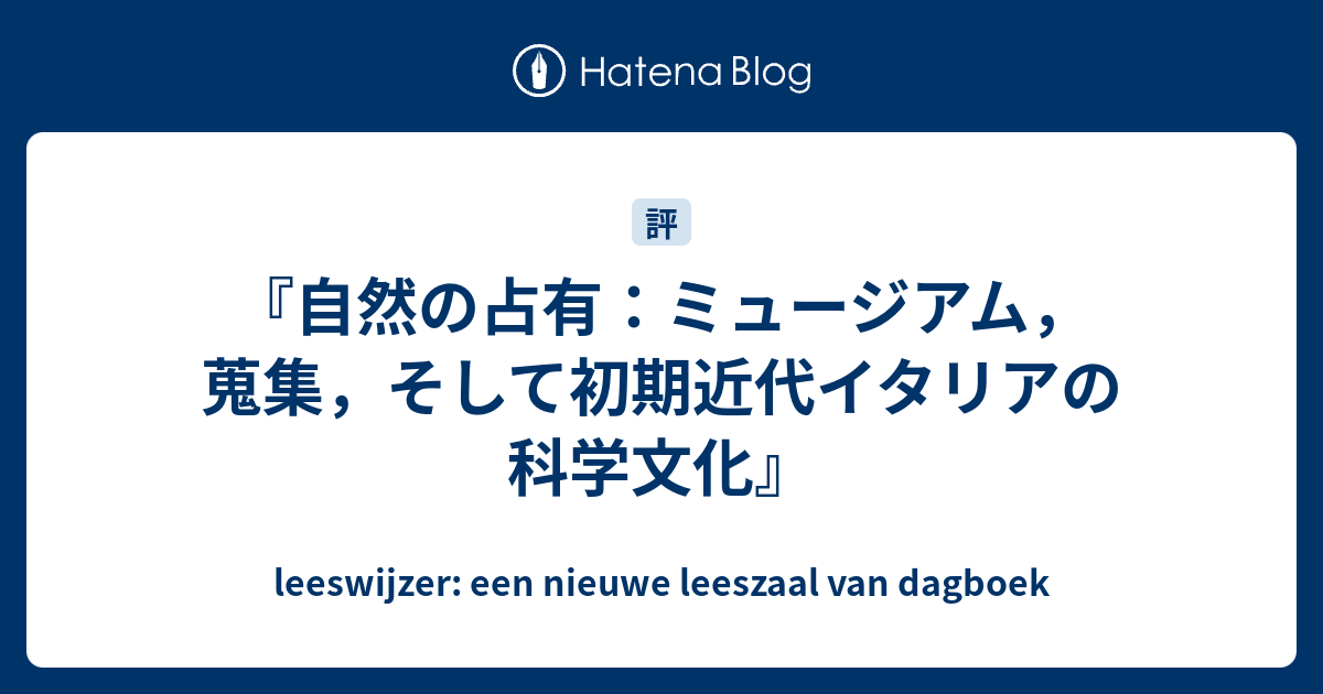 自然の占有：ミュージアム，蒐集，そして初期近代イタリアの科学文化』 - leeswijzer: een nieuwe leeszaal van  dagboek