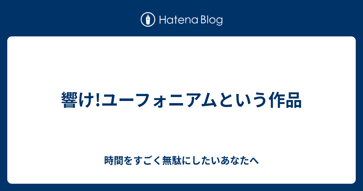 響け ユーフォニアムという作品 時間をすごく無駄にしたいあなたへ