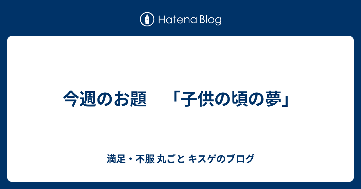 今週のお題 子供の頃の夢 満足 不服 丸ごと キスゲのブログ