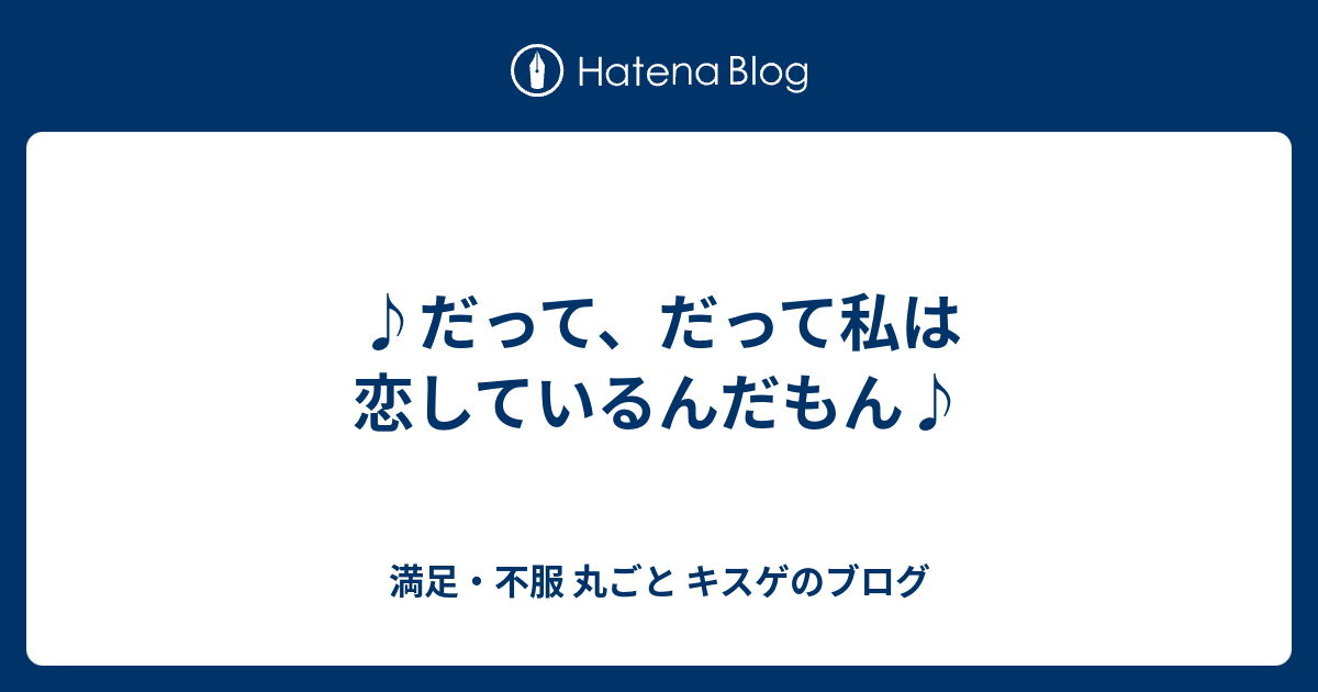 だって だって私は恋しているんだもん 満足 不服 丸ごと キスゲのブログ