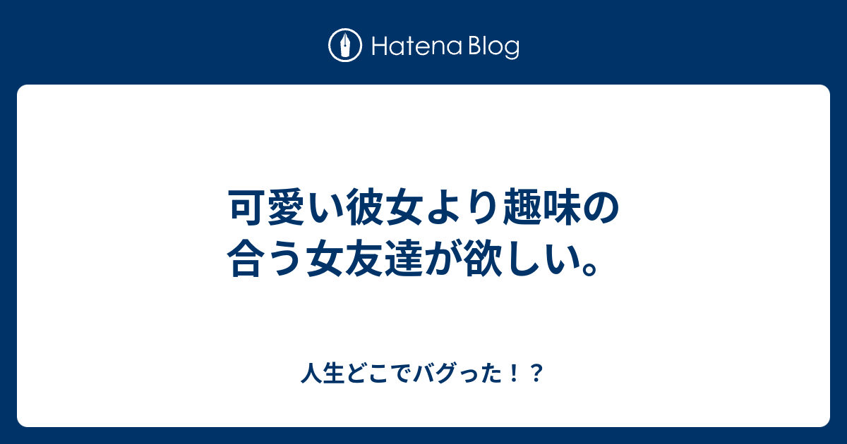 可愛い彼女より趣味の合う女友達が欲しい 人生どこでバグった