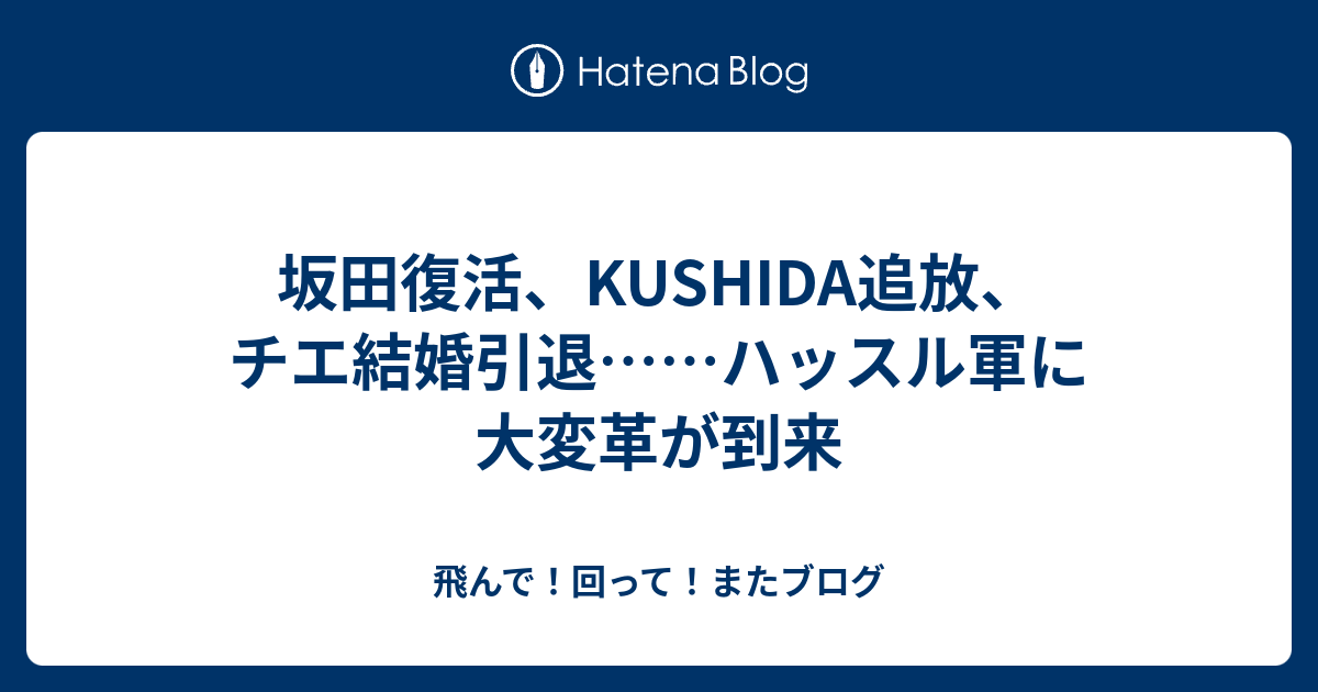 坂田復活 Kushida追放 チエ結婚引退 ハッスル軍に大変革が到来 飛んで 回って またブログ