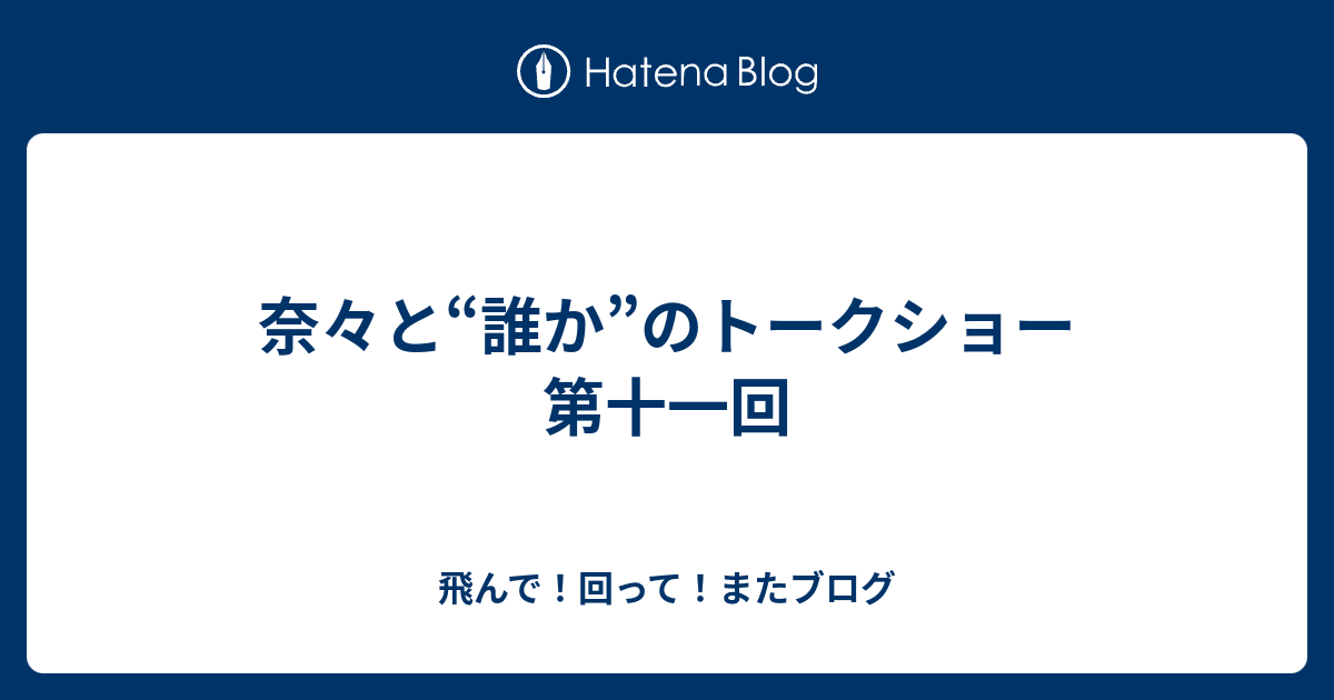 奈々と 誰か のトークショー 第十一回 飛んで 回って またブログ