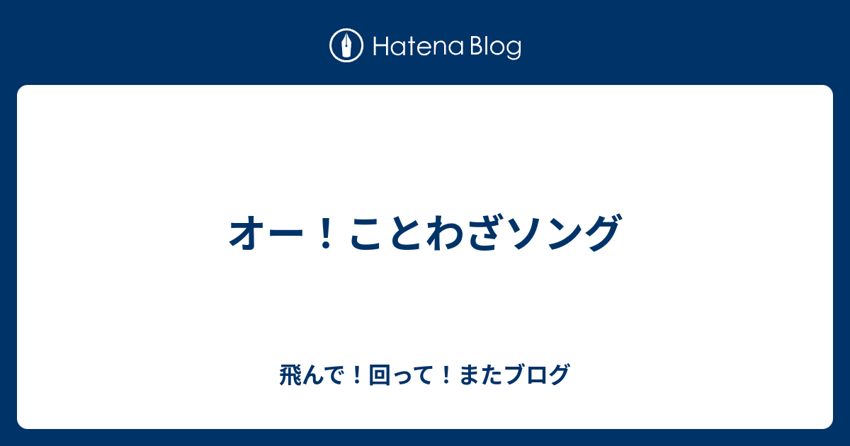 オー ことわざソング 飛んで 回って またブログ