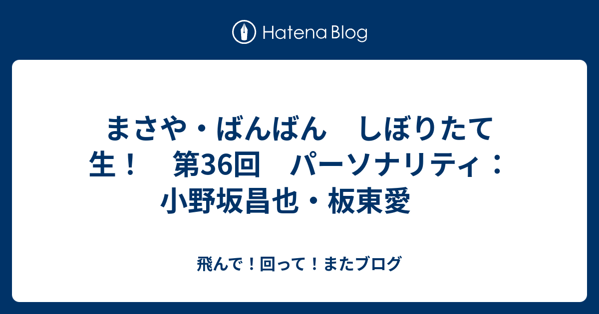 まさや ばんばん しぼりたて生 第36回 パーソナリティ 小野坂昌也 板東愛 飛んで 回って またブログ